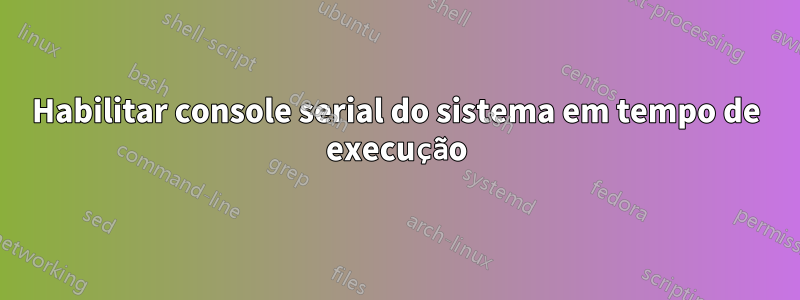 Habilitar console serial do sistema em tempo de execução