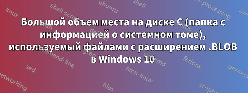 Большой объем места на диске C (папка с информацией о системном томе), используемый файлами с расширением .BLOB в Windows 10