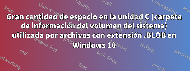 Gran cantidad de espacio en la unidad C (carpeta de información del volumen del sistema) utilizada por archivos con extensión .BLOB en Windows 10