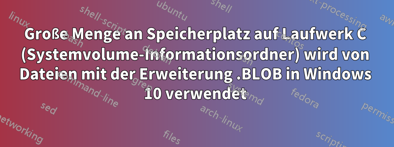 Große Menge an Speicherplatz auf Laufwerk C (Systemvolume-Informationsordner) wird von Dateien mit der Erweiterung .BLOB in Windows 10 verwendet