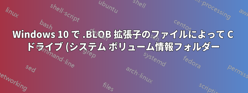 Windows 10 で .BLOB 拡張子のファイルによって C ドライブ (システム ボリューム情報フォルダー) 上の大量のスペースが使用されている