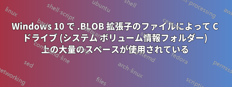 Windows 10 で .BLOB 拡張子のファイルによって C ドライブ (システム ボリューム情報フォルダー) 上の大量のスペースが使用されている