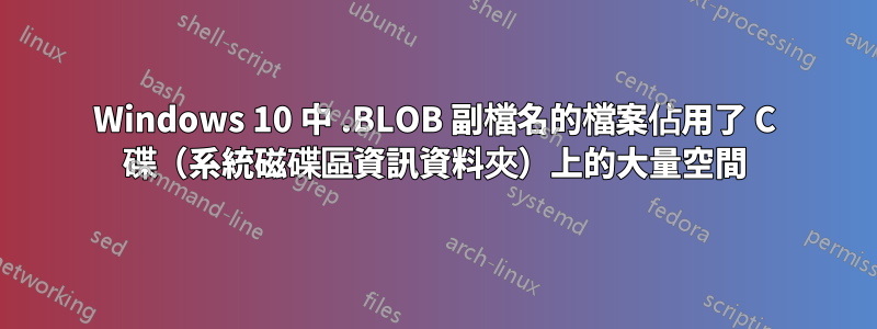 Windows 10 中 .BLOB 副檔名的檔案佔用了 C 碟（系統磁碟區資訊資料夾）上的大量空間