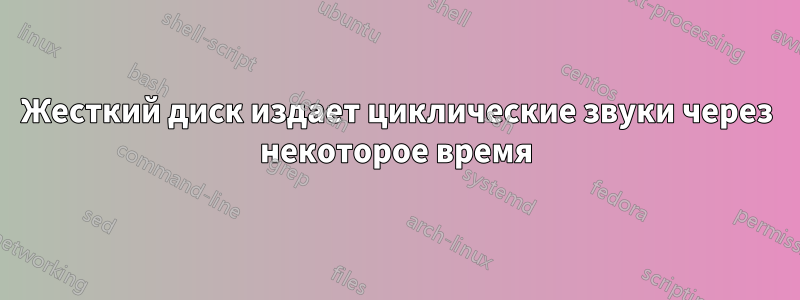 Жесткий диск издает циклические звуки через некоторое время