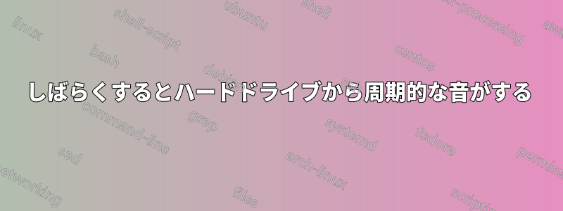 しばらくするとハードドライブから周期的な音がする
