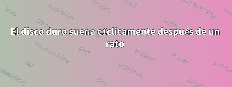 El disco duro suena cíclicamente después de un rato