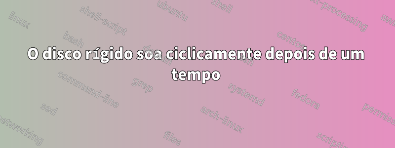 O disco rígido soa ciclicamente depois de um tempo