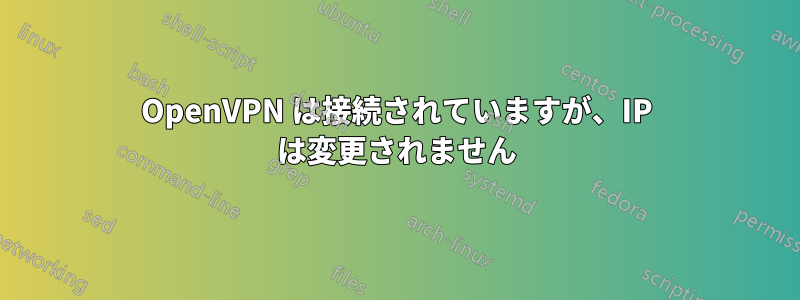 OpenVPN は接続されていますが、IP は変更されません