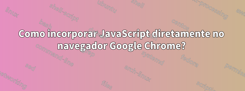 Como incorporar JavaScript diretamente no navegador Google Chrome?