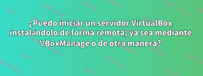 ¿Puedo iniciar un servidor VirtualBox instalándolo de forma remota, ya sea mediante VBoxManage o de otra manera?