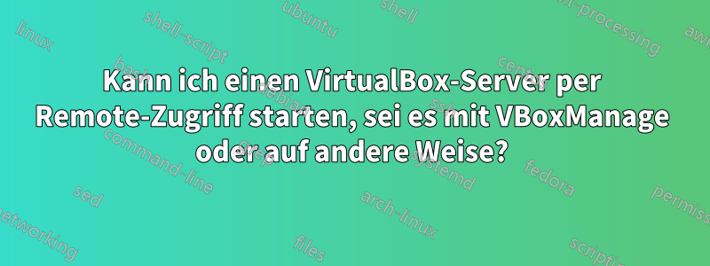 Kann ich einen VirtualBox-Server per Remote-Zugriff starten, sei es mit VBoxManage oder auf andere Weise?