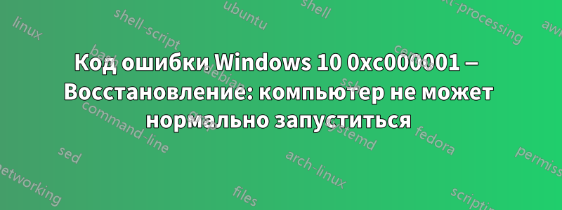Код ошибки Windows 10 0xc000001 — Восстановление: компьютер не может нормально запуститься