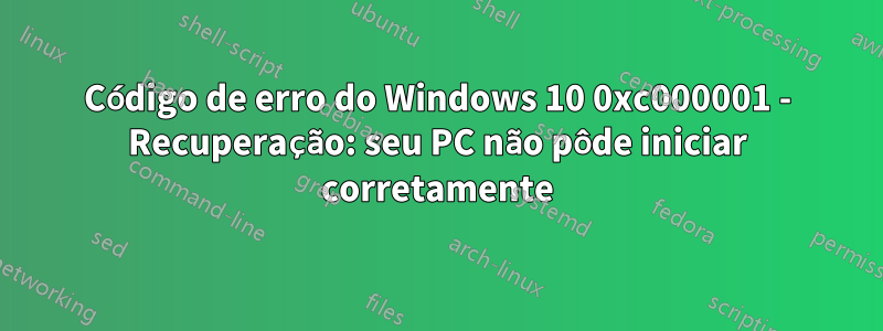 Código de erro do Windows 10 0xc000001 - Recuperação: seu PC não pôde iniciar corretamente