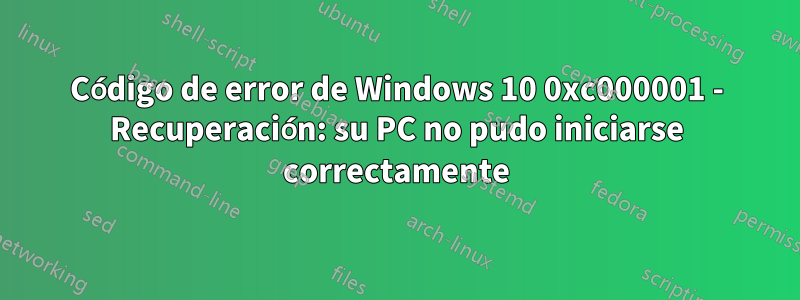 Código de error de Windows 10 0xc000001 - Recuperación: su PC no pudo iniciarse correctamente