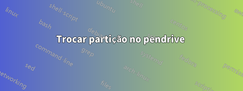 Trocar partição no pendrive