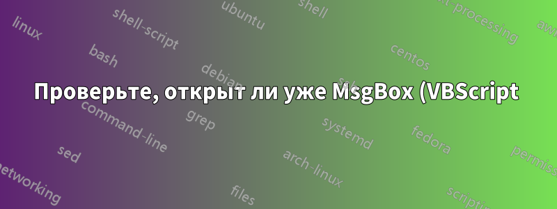 Проверьте, открыт ли уже MsgBox (VBScript)