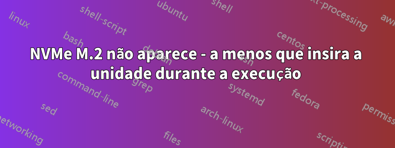NVMe M.2 não aparece - a menos que insira a unidade durante a execução