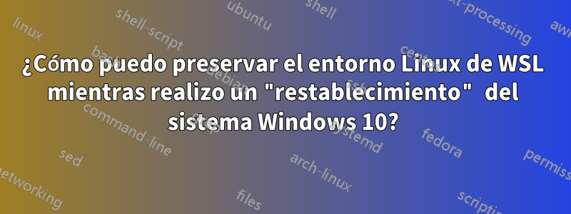 ¿Cómo puedo preservar el entorno Linux de WSL mientras realizo un "restablecimiento" del sistema Windows 10?