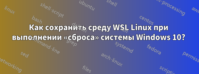 Как сохранить среду WSL Linux при выполнении «сброса» системы Windows 10?