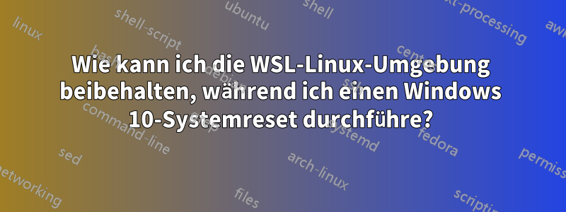 Wie kann ich die WSL-Linux-Umgebung beibehalten, während ich einen Windows 10-Systemreset durchführe?