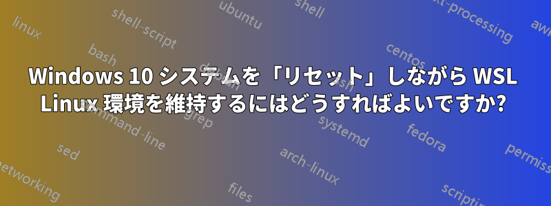 Windows 10 システムを「リセット」しながら WSL Linux 環境を維持するにはどうすればよいですか?