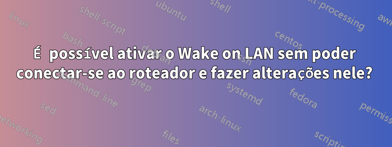 É possível ativar o Wake on LAN sem poder conectar-se ao roteador e fazer alterações nele?