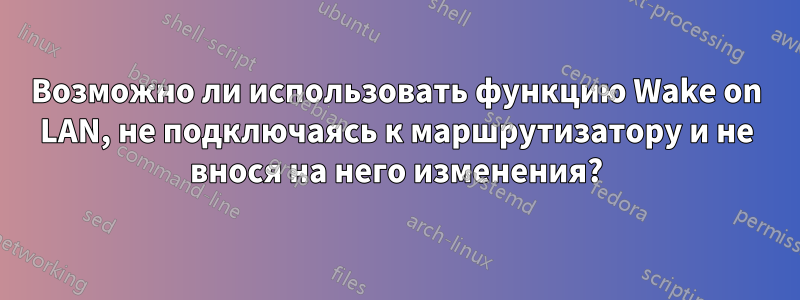Возможно ли использовать функцию Wake on LAN, не подключаясь к маршрутизатору и не внося на него изменения?