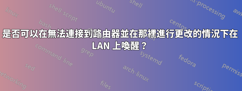 是否可以在無法連接到路由器並在那裡進行更改的情況下在 LAN 上喚醒？