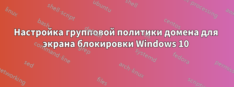 Настройка групповой политики домена для экрана блокировки Windows 10