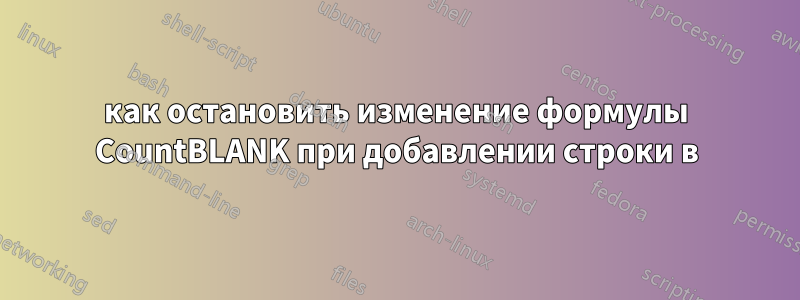 как остановить изменение формулы CountBLANK при добавлении строки в