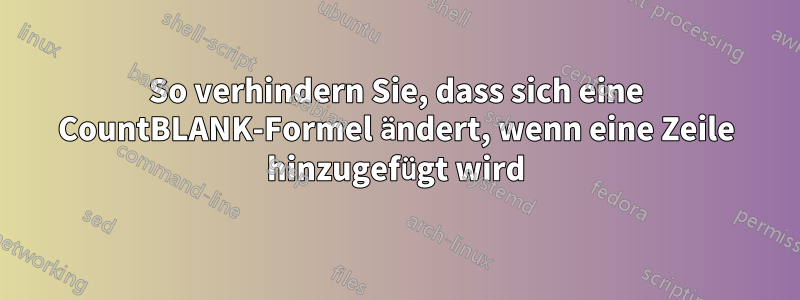 So verhindern Sie, dass sich eine CountBLANK-Formel ändert, wenn eine Zeile hinzugefügt wird
