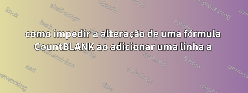 como impedir a alteração de uma fórmula CountBLANK ao adicionar uma linha a