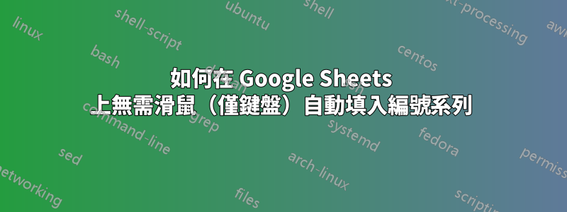 如何在 Google Sheets 上無需滑鼠(僅鍵盤)自動填入編號系列