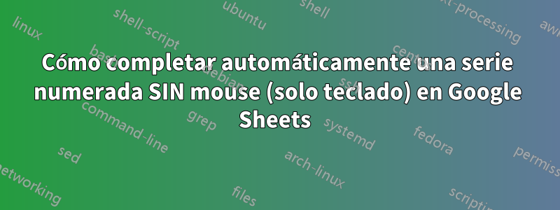 Cómo completar automáticamente una serie numerada SIN mouse (solo teclado) en Google Sheets 