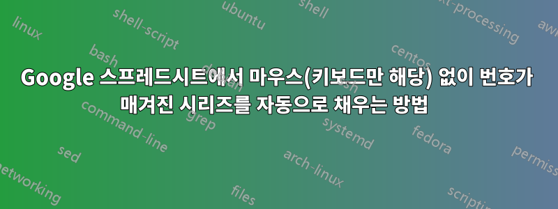Google 스프레드시트에서 마우스(키보드만 해당) 없이 번호가 매겨진 시리즈를 자동으로 채우는 방법 