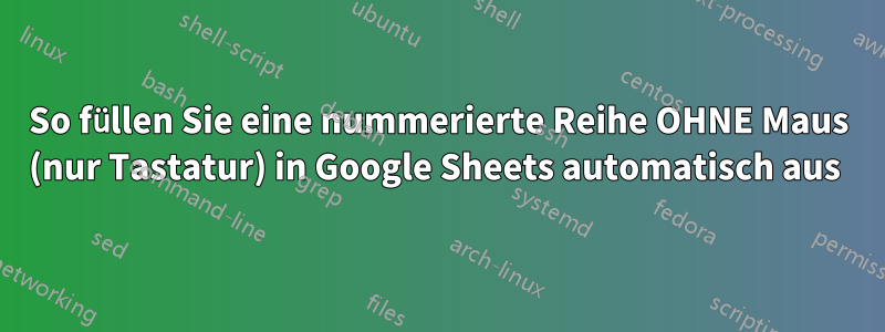 So füllen Sie eine nummerierte Reihe OHNE Maus (nur Tastatur) in Google Sheets automatisch aus 