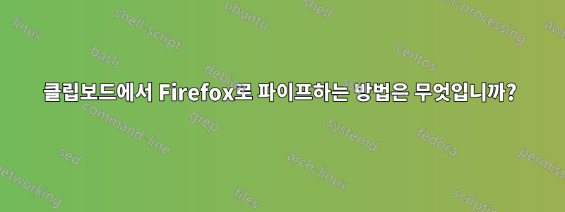 클립보드에서 Firefox로 파이프하는 방법은 무엇입니까?