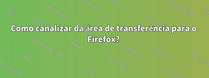 Como canalizar da área de transferência para o Firefox?
