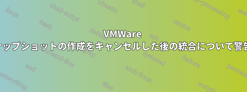 VMWare はスナップショットの作成をキャンセルした後の統合について警告する