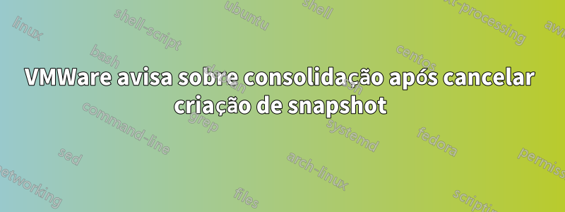 VMWare avisa sobre consolidação após cancelar criação de snapshot