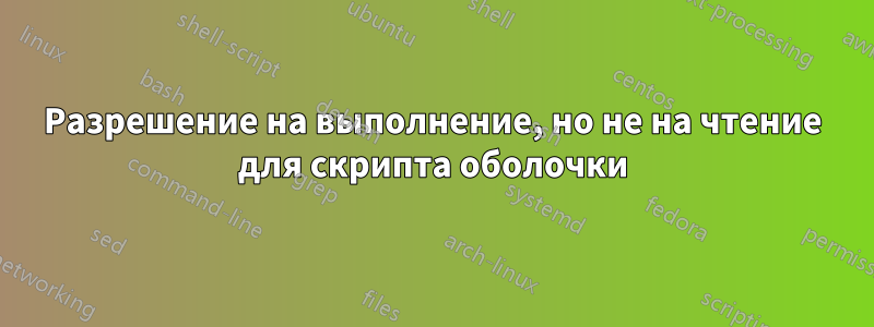 Разрешение на выполнение, но не на чтение для скрипта оболочки
