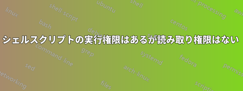 シェルスクリプトの実行権限はあるが読み取り権限はない