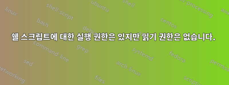 쉘 스크립트에 대한 실행 권한은 있지만 읽기 권한은 없습니다.