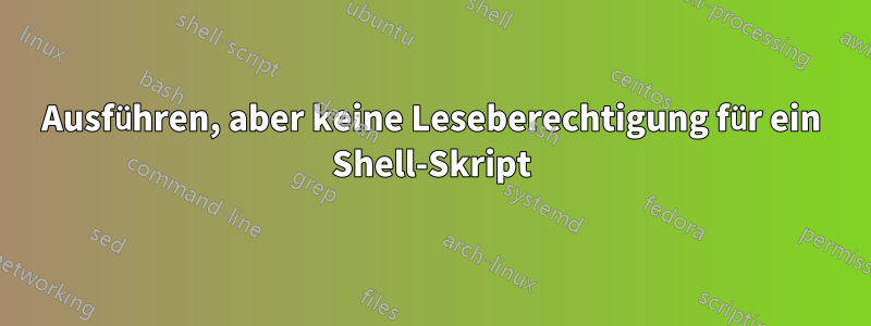 Ausführen, aber keine Leseberechtigung für ein Shell-Skript