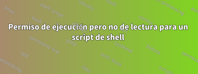 Permiso de ejecución pero no de lectura para un script de shell