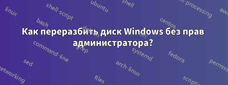 Как переразбить диск Windows без прав администратора?