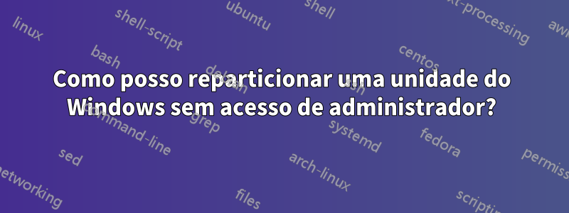 Como posso reparticionar uma unidade do Windows sem acesso de administrador?