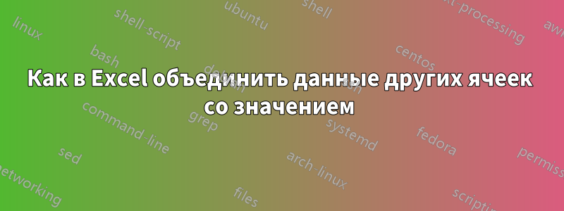 Как в Excel объединить данные других ячеек со значением