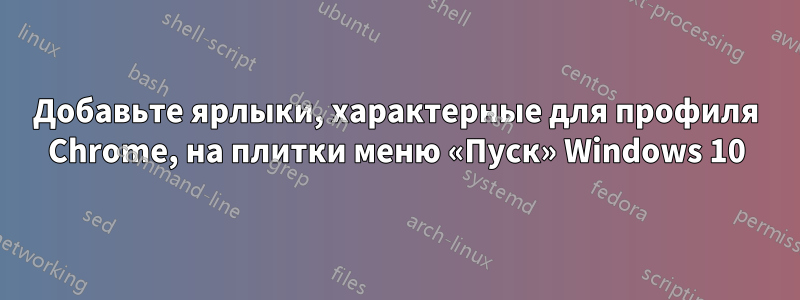 Добавьте ярлыки, характерные для профиля Chrome, на плитки меню «Пуск» Windows 10