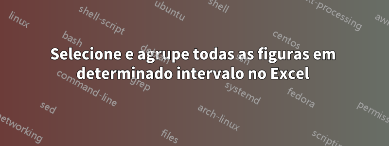 Selecione e agrupe todas as figuras em determinado intervalo no Excel